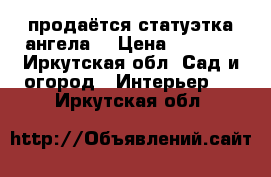 продаётся статуэтка ангела  › Цена ­ 5 000 - Иркутская обл. Сад и огород » Интерьер   . Иркутская обл.